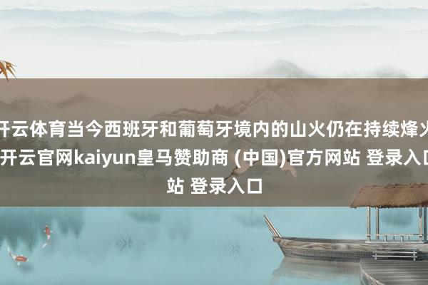 开云体育当今西班牙和葡萄牙境内的山火仍在持续烽火-开云官网kaiyun皇马赞助商 (中国)官方网站 登录入口