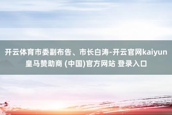 开云体育市委副布告、市长白涛-开云官网kaiyun皇马赞助商 (中国)官方网站 登录入口
