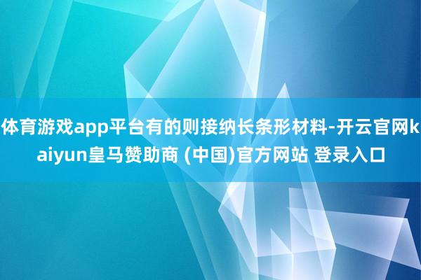 体育游戏app平台有的则接纳长条形材料-开云官网kaiyun皇马赞助商 (中国)官方网站 登录入口