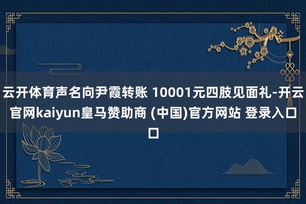 云开体育声名向尹霞转账 10001元四肢见面礼-开云官网kaiyun皇马赞助商 (中国)官方网站 登录入口