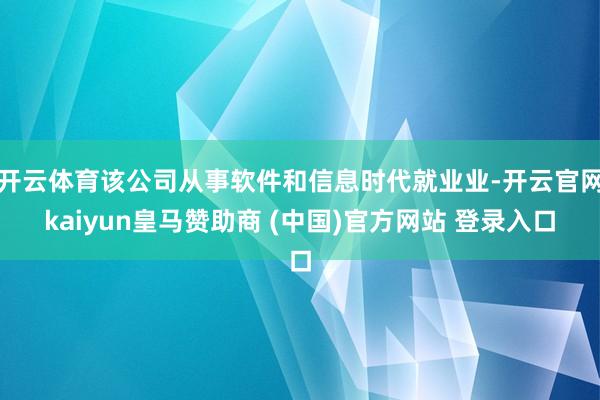 开云体育该公司从事软件和信息时代就业业-开云官网kaiyun皇马赞助商 (中国)官方网站 登录入口