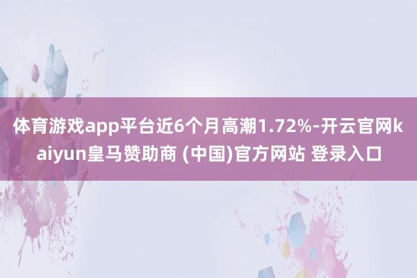 体育游戏app平台近6个月高潮1.72%-开云官网kaiyun皇马赞助商 (中国)官方网站 登录入口