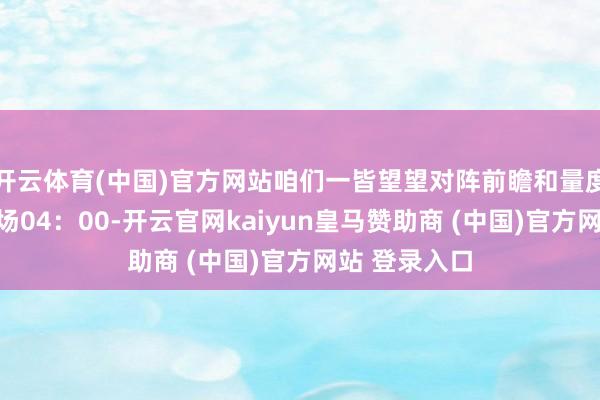 开云体育(中国)官方网站咱们一皆望望对阵前瞻和量度后果！第一场04：00-开云官网kaiyun皇马赞助商 (中国)官方网站 登录入口
