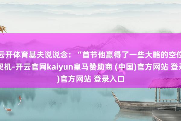 云开体育基夫说说念：“首节他赢得了一些大略的空位三分契机-开云官网kaiyun皇马赞助商 (中国)官方网站 登录入口