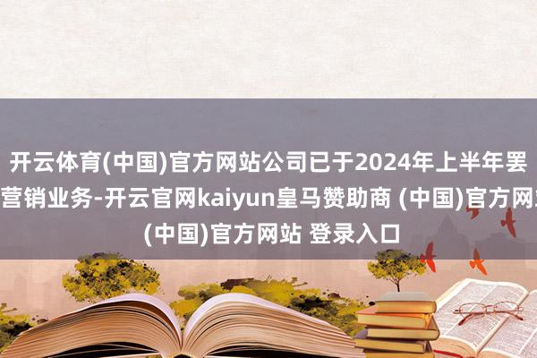 开云体育(中国)官方网站公司已于2024年上半年罢手开展数字营销业务-开云官网kaiyun皇马赞助商 (中国)官方网站 登录入口