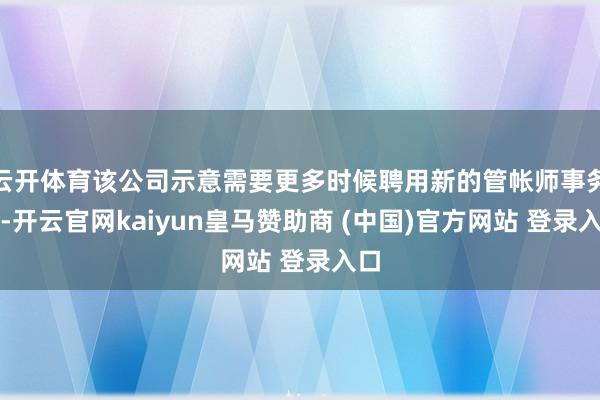 云开体育该公司示意需要更多时候聘用新的管帐师事务所-开云官网kaiyun皇马赞助商 (中国)官方网站 登录入口