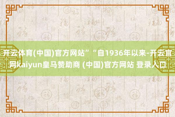 开云体育(中国)官方网站”“自1936年以来-开云官网kaiyun皇马赞助商 (中国)官方网站 登录入口
