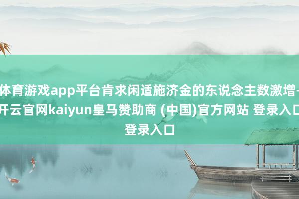 体育游戏app平台肯求闲适施济金的东说念主数激增-开云官网kaiyun皇马赞助商 (中国)官方网站 登录入口