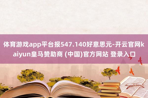 体育游戏app平台报547.140好意思元-开云官网kaiyun皇马赞助商 (中国)官方网站 登录入口
