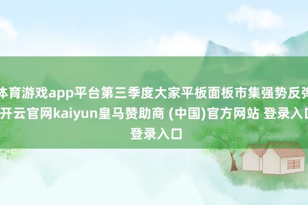 体育游戏app平台第三季度大家平板面板市集强势反弹-开云官网kaiyun皇马赞助商 (中国)官方网站 登录入口