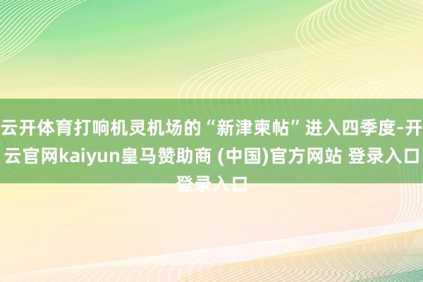 云开体育打响机灵机场的“新津柬帖”进入四季度-开云官网kaiyun皇马赞助商 (中国)官方网站 登录入口