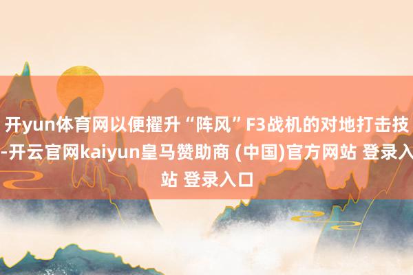 开yun体育网以便擢升“阵风”F3战机的对地打击技艺-开云官网kaiyun皇马赞助商 (中国)官方网站 登录入口
