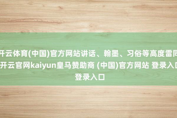 开云体育(中国)官方网站讲话、翰墨、习俗等高度雷同-开云官网kaiyun皇马赞助商 (中国)官方网站 登录入口