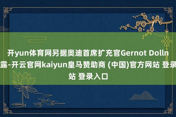 开yun体育网另据奥迪首席扩充官Gernot Dollner暴露-开云官网kaiyun皇马赞助商 (中国)官方网站 登录入口