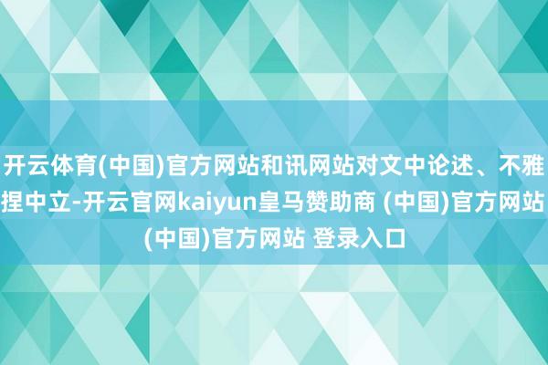 开云体育(中国)官方网站和讯网站对文中论述、不雅点判断保捏中立-开云官网kaiyun皇马赞助商 (中国)官方网站 登录入口