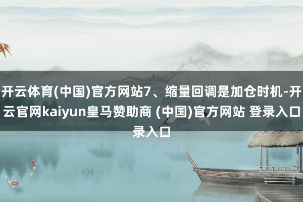 开云体育(中国)官方网站7、缩量回调是加仓时机-开云官网kaiyun皇马赞助商 (中国)官方网站 登录入口