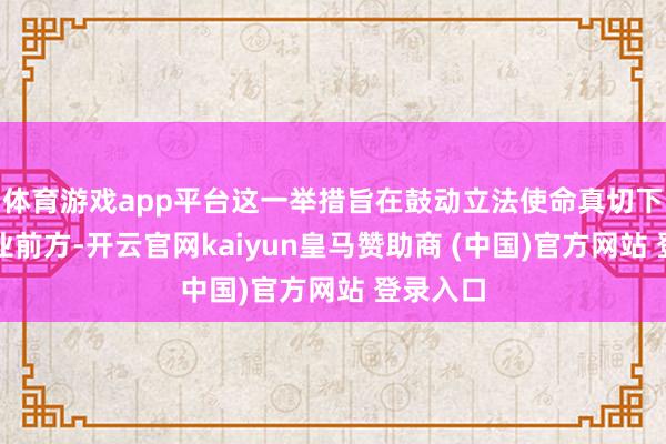 体育游戏app平台这一举措旨在鼓动立法使命真切下层和产业前方-开云官网kaiyun皇马赞助商 (中国)官方网站 登录入口