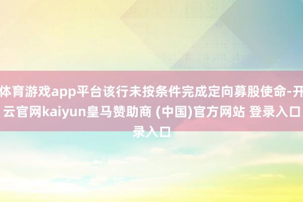 体育游戏app平台该行未按条件完成定向募股使命-开云官网kaiyun皇马赞助商 (中国)官方网站 登录入口