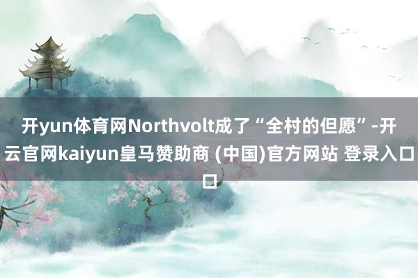 开yun体育网Northvolt成了“全村的但愿”-开云官网kaiyun皇马赞助商 (中国)官方网站 登录入口