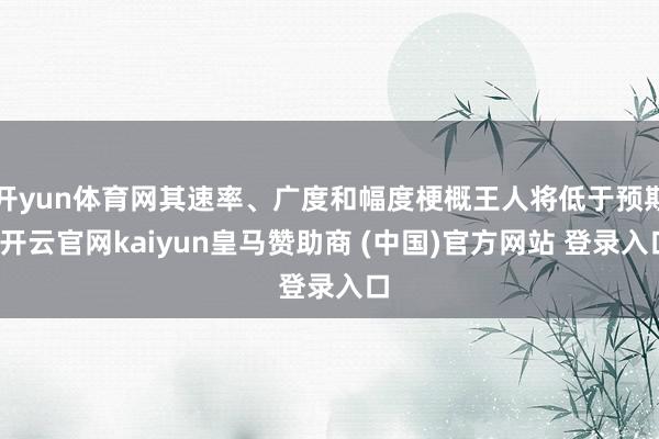 开yun体育网其速率、广度和幅度梗概王人将低于预期-开云官网kaiyun皇马赞助商 (中国)官方网站 登录入口