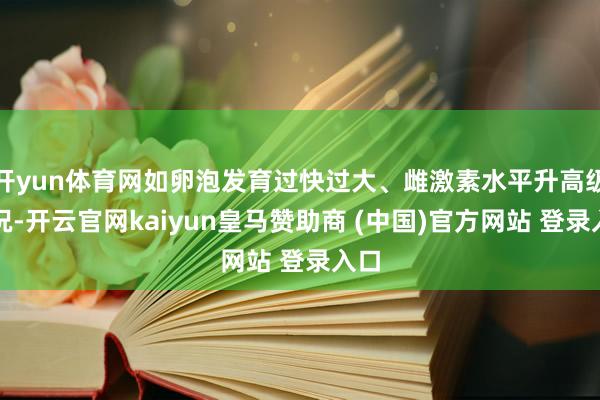 开yun体育网如卵泡发育过快过大、雌激素水平升高级情况-开云官网kaiyun皇马赞助商 (中国)官方网站 登录入口