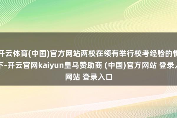 开云体育(中国)官方网站两校在领有举行校考经验的情况下-开云官网kaiyun皇马赞助商 (中国)官方网站 登录入口