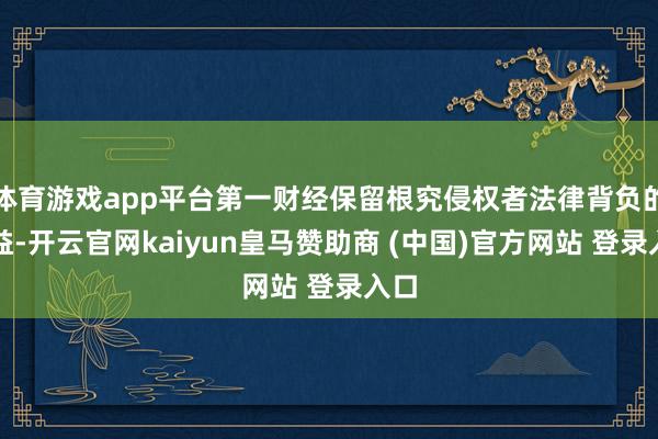 体育游戏app平台第一财经保留根究侵权者法律背负的权益-开云官网kaiyun皇马赞助商 (中国)官方网站 登录入口