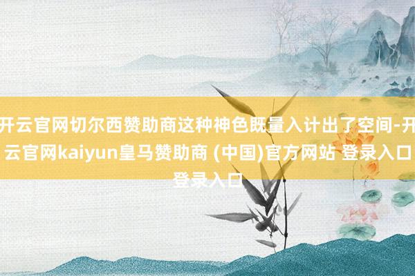 开云官网切尔西赞助商这种神色既量入计出了空间-开云官网kaiyun皇马赞助商 (中国)官方网站 登录入口