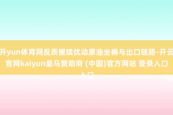 开yun体育网反而握续扰动原油坐褥与出口链路-开云官网kaiyun皇马赞助商 (中国)官方网站 登录入口