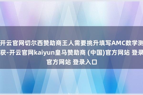 开云官网切尔西赞助商王人需要挑升填写AMC数学测评收获-开云官网kaiyun皇马赞助商 (中国)官方网站 登录入口