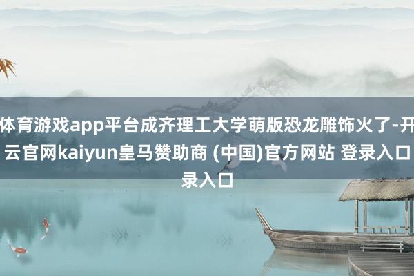 体育游戏app平台成齐理工大学萌版恐龙雕饰火了-开云官网kaiyun皇马赞助商 (中国)官方网站 登录入口
