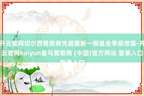 开云官网切尔西赞助商凭据最新一期基金季报泄露-开云官网kaiyun皇马赞助商 (中国)官方网站 登录入口
