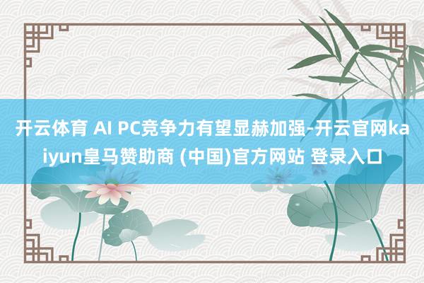开云体育 AI PC竞争力有望显赫加强-开云官网kaiyun皇马赞助商 (中国)官方网站 登录入口