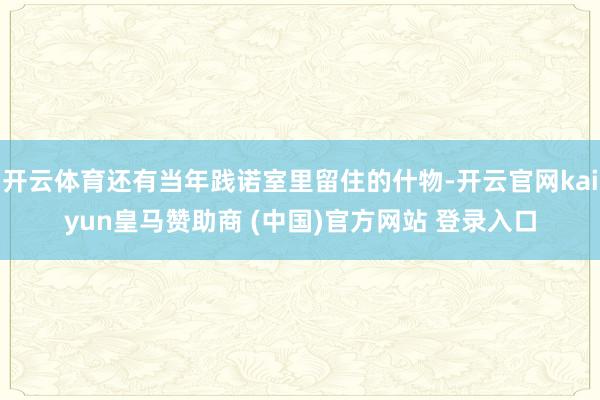 开云体育还有当年践诺室里留住的什物-开云官网kaiyun皇马赞助商 (中国)官方网站 登录入口