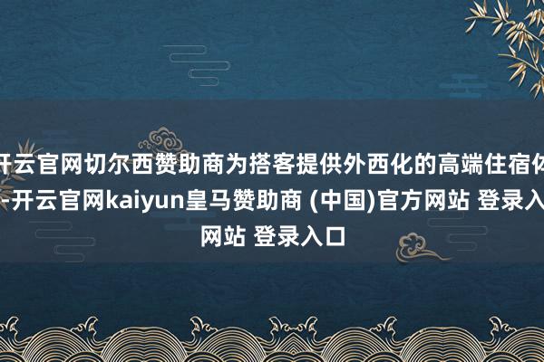 开云官网切尔西赞助商为搭客提供外西化的高端住宿体验-开云官网kaiyun皇马赞助商 (中国)官方网站 登录入口