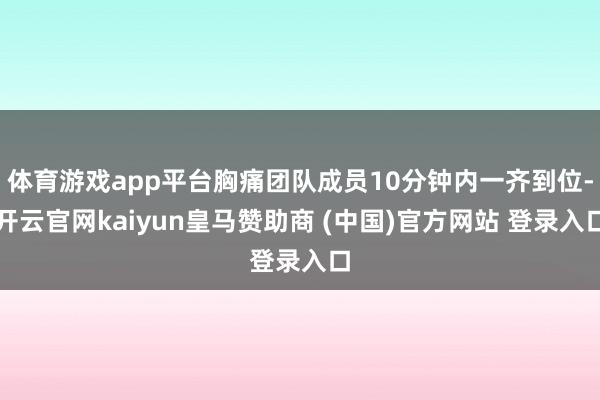 体育游戏app平台胸痛团队成员10分钟内一齐到位-开云官网kaiyun皇马赞助商 (中国)官方网站 登录入口
