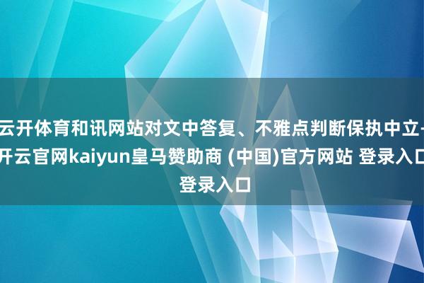 云开体育和讯网站对文中答复、不雅点判断保执中立-开云官网kaiyun皇马赞助商 (中国)官方网站 登录入口