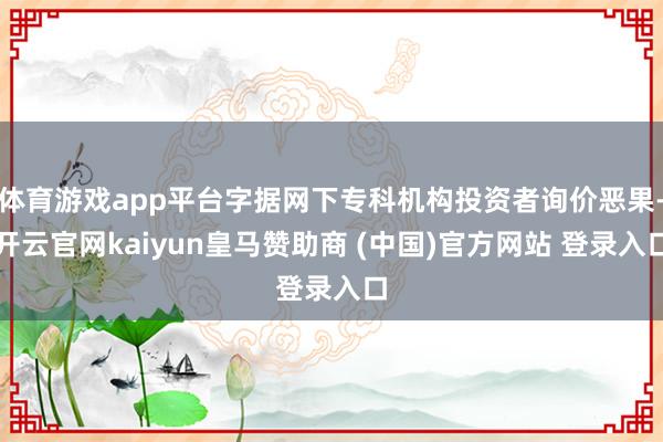 体育游戏app平台字据网下专科机构投资者询价恶果-开云官网kaiyun皇马赞助商 (中国)官方网站 登录入口