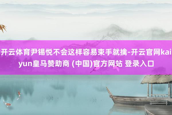 开云体育尹锡悦不会这样容易束手就擒-开云官网kaiyun皇马赞助商 (中国)官方网站 登录入口