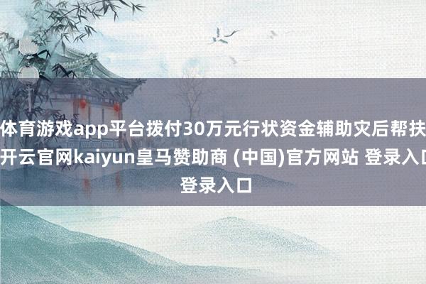 体育游戏app平台拨付30万元行状资金辅助灾后帮扶-开云官网kaiyun皇马赞助商 (中国)官方网站 登录入口