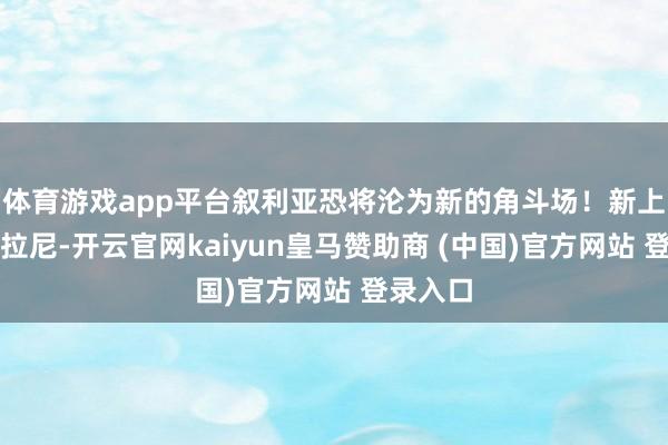 体育游戏app平台叙利亚恐将沦为新的角斗场！新上任的朱拉尼-开云官网kaiyun皇马赞助商 (中国)官方网站 登录入口