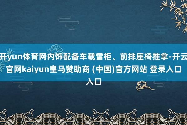 开yun体育网内饰配备车载雪柜、前排座椅推拿-开云官网kaiyun皇马赞助商 (中国)官方网站 登录入口