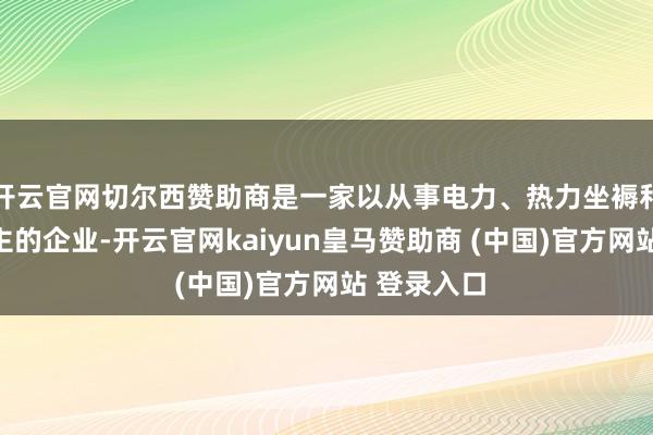 开云官网切尔西赞助商是一家以从事电力、热力坐褥和供应业为主的企业-开云官网kaiyun皇马赞助商 (中国)官方网站 登录入口