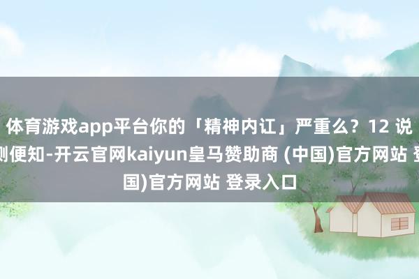 体育游戏app平台你的「精神内讧」严重么？12 说念题一测便知-开云官网kaiyun皇马赞助商 (中国)官方网站 登录入口