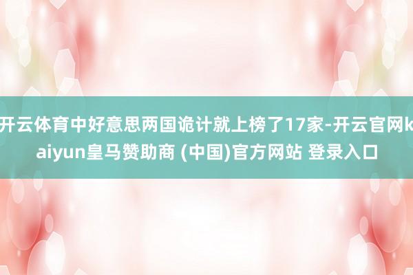 开云体育中好意思两国诡计就上榜了17家-开云官网kaiyun皇马赞助商 (中国)官方网站 登录入口