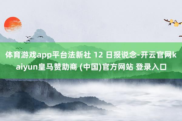 体育游戏app平台法新社 12 日报说念-开云官网kaiyun皇马赞助商 (中国)官方网站 登录入口