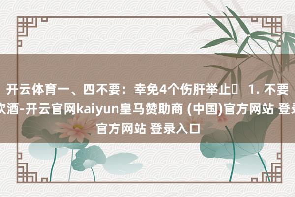 开云体育一、四不要：幸免4个伤肝举止❌ 1. 不要时常饮酒-开云官网kaiyun皇马赞助商 (中国)官方网站 登录入口