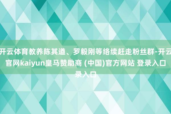开云体育教养陈其遒、罗毅刚等络续赶走粉丝群-开云官网kaiyun皇马赞助商 (中国)官方网站 登录入口