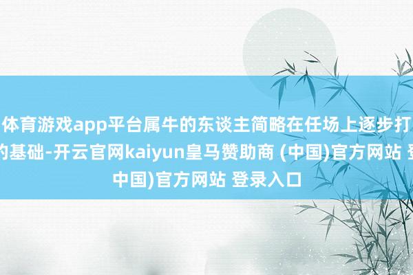 体育游戏app平台属牛的东谈主简略在任场上逐步打下坚实的基础-开云官网kaiyun皇马赞助商 (中国)官方网站 登录入口