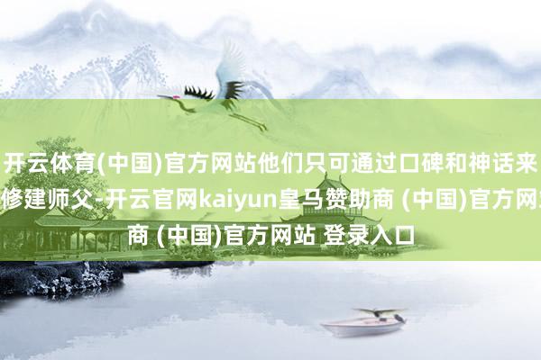 开云体育(中国)官方网站他们只可通过口碑和神话来找到最佳的修建师父-开云官网kaiyun皇马赞助商 (中国)官方网站 登录入口